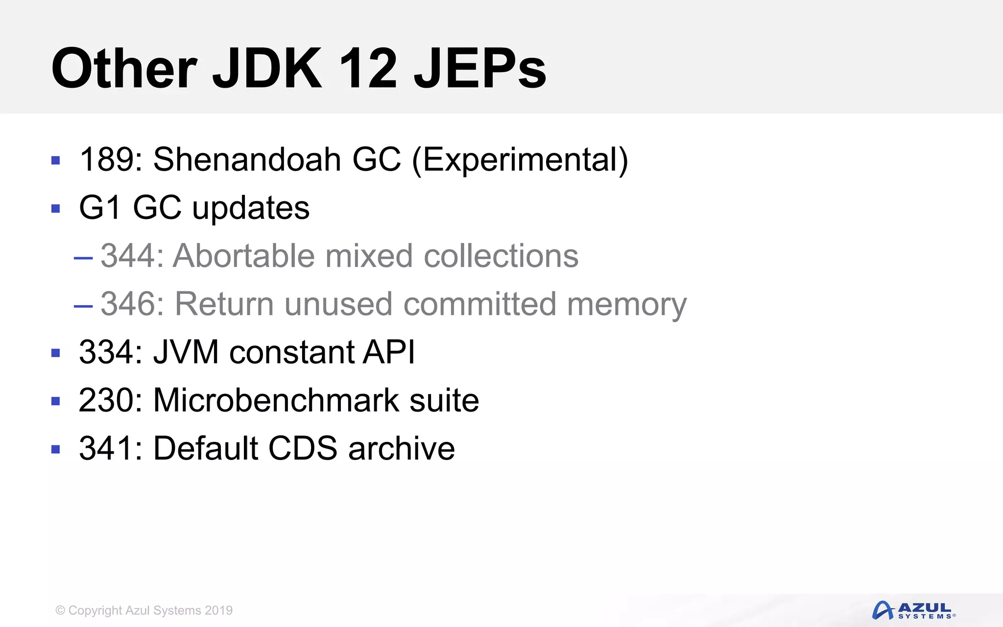 © Copyright Azul Systems 2019
Other JDK 12 JEPs
 189: Shenandoah GC (Experimental)
 G1 GC updates
– 344: Abortable mixed collections
– 346: Return unused committed memory
 334: JVM constant API
 230: Microbenchmark suite
 341: Default CDS archive
 