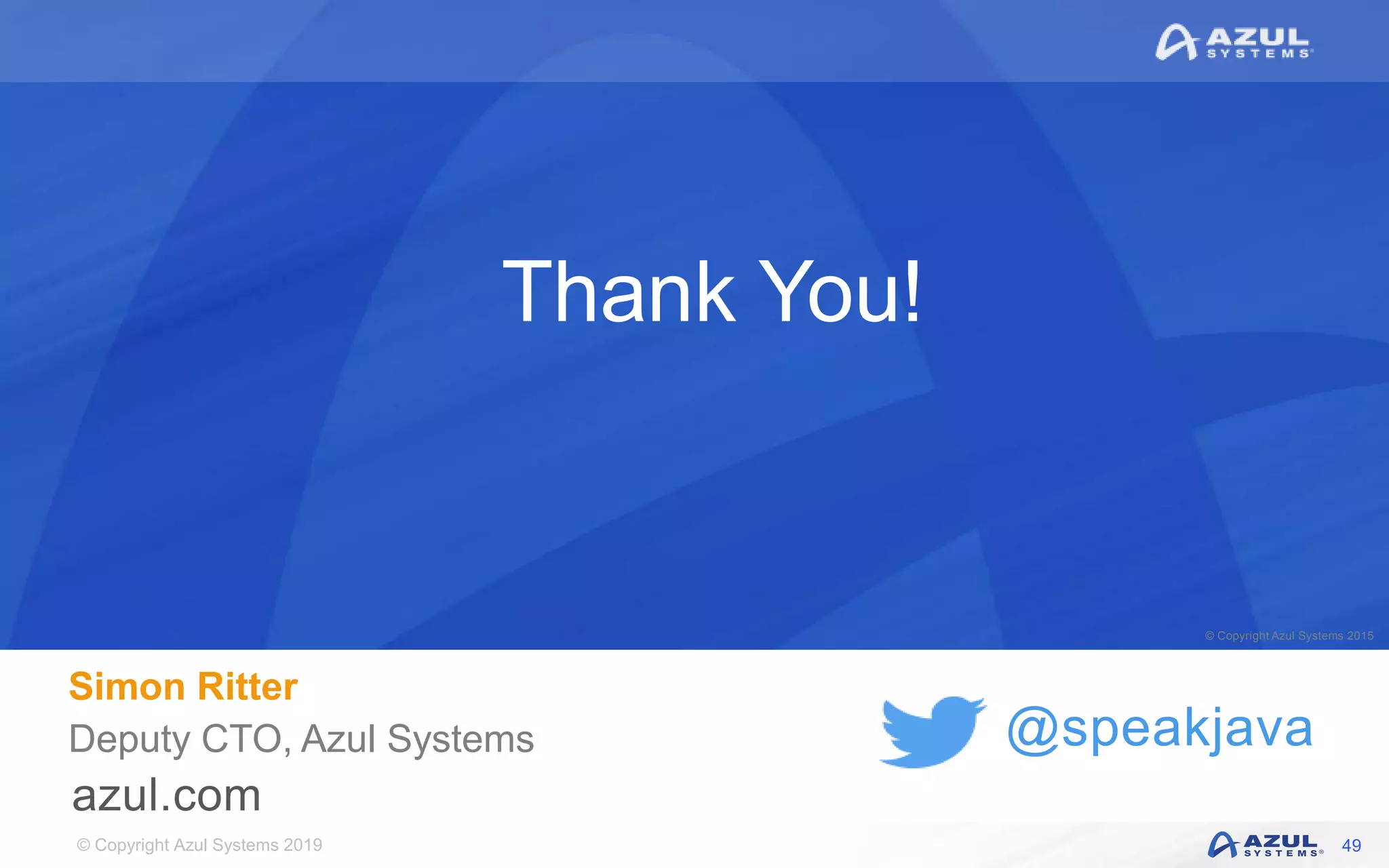 © Copyright Azul Systems 2019
© Copyright Azul Systems 2015
@speakjava
Thank You!
Simon Ritter
Deputy CTO, Azul Systems
49
 