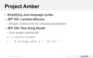 © Copyright Azul Systems 2019
Project Amber
 Simplifying Java language syntax
 JEP 302: Lambda leftovers
– Single underscore for unused parameters
 JEP 326: Raw string literals
– Use single backquote
– `c:Userssimon`
– ```A string with a `` in it```
45
 