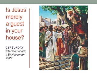 Is Jesus
merely
a guest
in your
house?
23rd SUNDAY
after Pentecost:
13th November
2022
 