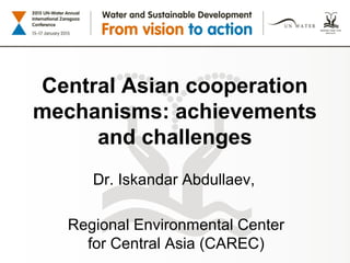 Central Asian cooperation
mechanisms: achievements
and challenges
Dr. Iskandar Abdullaev,
Regional Environmental Center
for Central Asia (CAREC)
 