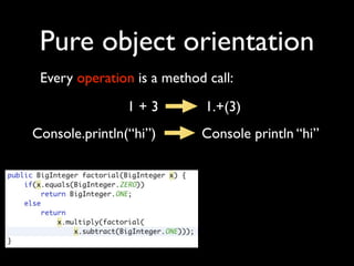 Pure object orientation
 Every operation is a method call:
                1+3          1.+(3)
Console.println(“hi”)      ...