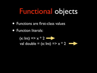 Functional objects
• Functions are ﬁrst-class values
• Function literals:
    (x: Int) => x * 2
    val double = (x: Int) => x * 2
 