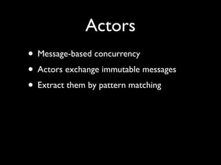 Actors
• Message-based concurrency
• Actors exchange immutable messages
• Extract them by pattern matching
 