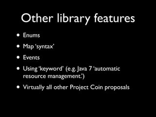 Other library features
• Enums
• Map ‘syntax’
• Events
• Using ‘keyword’ (e.g. Java 7 ‘automatic
  resource management.’)
...