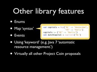 Other library features
• Enums
• Map ‘syntax’
• Events
• Using ‘keyword’ (e.g. Java 7 ‘automatic
  resource management.’)
• Virtually all other Project Coin proposals
 