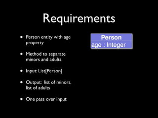 Requirements
•   Person entity with age
    property

•   Method to separate
    minors and adults

•   Input: List[Person]

•   Output: list of minors,
    list of adults

•   One pass over input
 