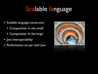 Scalable language
• Scalable language constructs:
  • Composition ‘in the small’
  • Composition ‘in the large’
• Java interoperability
• Performance on par with Java
 