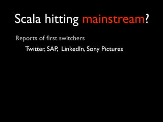 Scala hitting mainstream?
Reports of ﬁrst switchers
   Twitter, SAP, LinkedIn, Sony Pictures
 