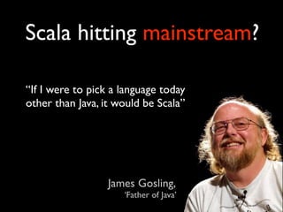 Scala hitting mainstream?

“If I were to pick a language today
other than Java, it would be Scala”




                  James Gosling,
                     ‘Father of Java’
 