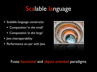 Scalable language
• Scalable language constructs:
  • Composition ‘in the small’
  • Composition ‘in the large’
• Java interoperability
• Performance on par with Java



     Fuses functional and object oriented paradigms
 