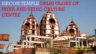 ISKCON TEMPLE DELHI GLORY OF
INDIA AND VEDIC CULTURE
CENTRE
PRESENTED BY
UMA MULLAPUDI
 