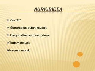 AURKIBIDEA
 Zer da?

 Sorrarazten duten kausak

 Diagnostikatzeko metodoak

Tratamenduak

Iskemia motak
 