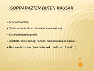 SORRARAZTEN DUTEN KAUSAK

 Arterioesklerosia

 Tentsio arterial altua, diabetesa eta obesitatea

 Karaktere heredagarriak

 Alkohola, koipe gehiegi hartzea, ariketa fisikoa ez egitea…

 Kanpoko faktoreak ( traumatismoak, medikuen okerrak…)
 