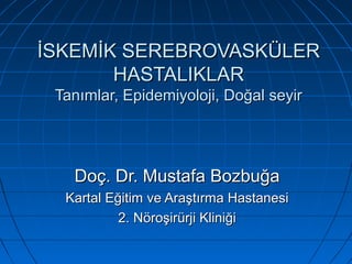 İSKEMİK SEREBROVASKÜLERİSKEMİK SEREBROVASKÜLER
HASTALIKLARHASTALIKLAR
Tanımlar, Epidemiyoloji, Doğal seyirTanımlar, Epidemiyoloji, Doğal seyir
Doç. Dr. Mustafa BozbuğaDoç. Dr. Mustafa Bozbuğa
Kartal Eğitim ve Araştırma HastanesiKartal Eğitim ve Araştırma Hastanesi
2. Nöroşirürji Kliniği2. Nöroşirürji Kliniği
 
