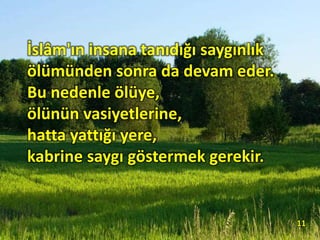 İslâm'ın insana tanıdığı saygınlık
ölümünden sonra da devam eder.
Bu nedenle ölüye,
ölünün vasiyetlerine,
hatta yattığı yere,
kabrine saygı göstermek gerekir.
11
 