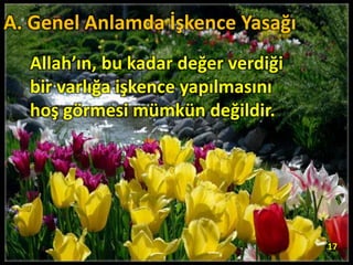 Allah’ın, bu kadar değer verdiği
bir varlığa işkence yapılmasını
hoş görmesi mümkün değildir.
17
A. Genel Anlamda İşkence Yasağı
 