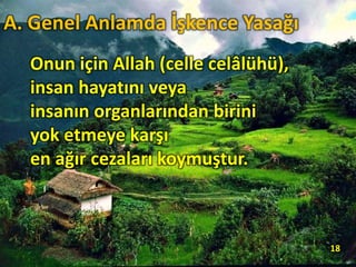 Onun için Allah (celle celâlühü),
insan hayatını veya
insanın organlarından birini
yok etmeye karşı
en ağır cezaları koymuştur.
18
A. Genel Anlamda İşkence Yasağı
 