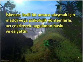 İşkence; belli bir amaca ulaşmak için
maddi veya psikolojik yöntemlerle,
acı çektirerek uygulanan baskı
ve eziyettir.
2
 