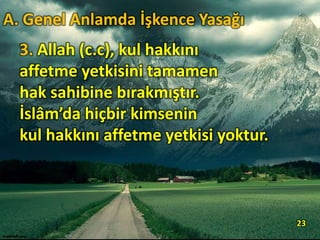 3. Allah (c.c), kul hakkını
affetme yetkisini tamamen
hak sahibine bırakmıştır.
İslâm’da hiçbir kimsenin
kul hakkını affetme yetkisi yoktur.
23
A. Genel Anlamda İşkence Yasağı
 