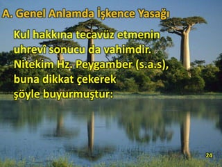 Kul hakkına tecavüz etmenin
uhrevî sonucu da vahimdir.
Nitekim Hz. Peygamber (s.a.s),
buna dikkat çekerek
şöyle buyurmuştur:
24
A. Genel Anlamda İşkence Yasağı
 