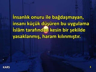 İnsanlık onuru ile bağdaşmayan,
insanı küçük düşüren bu uygulama
İslâm tarafından kesin bir şekilde
yasaklanmış, haram kılınmıştır.
3KARS
 