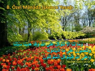 B. Özel Mânâda İşkence Yasağı
-4.َ‫ل‬َ‫ع‬ َ‫ل‬َّ‫ك‬َ‫و‬َ‫ت‬َ‫ن‬ َّ‫ل‬َ‫ا‬ ‫ا‬َ‫ن‬َ‫ل‬ ‫ا‬َ‫م‬َ‫و‬‫ا‬َ‫ن‬‫ي‬‫ا‬‫د‬َ‫ه‬ ْ‫د‬َ‫ق‬َ‫و‬ ِ ‫ه‬‫اّٰلل‬ ‫ى‬‫ا‬َ‫ن‬َ‫ل‬ُ‫ب‬ُ‫س‬
ُ‫ت‬ْ‫ي‬َ‫ذ‬‫ا‬‫ا‬ ‫ا‬َ‫م‬ ‫ى‬‫ا‬‫ل‬َ‫ع‬ َّ‫ن‬َ‫ر‬ِ‫ب‬ْ‫ص‬َ‫ن‬َ‫ل‬َ‫و‬‫ا‬َ‫ن‬‫و‬ُ‫م‬
ْ‫ل‬‫ا‬ ِ‫ل‬َّ‫ك‬َ‫و‬َ‫ت‬َ‫ي‬ْ‫ل‬َ‫ف‬ ِ ‫ه‬‫اّٰلل‬ ‫ى‬َ‫ل‬َ‫ع‬َ‫و‬َ‫ون‬ُ‫ل‬ِ‫ك‬َ‫و‬َ‫ت‬ُ‫م‬
İbrahim Suresi 14/12.
38
 