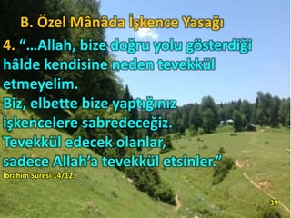 B. Özel Mânâda İşkence Yasağı
4. “…Allah, bize doğru yolu gösterdiği
hâlde kendisine neden tevekkül
etmeyelim.
Biz, elbette bize yaptığınız
işkencelere sabredeceğiz.
Tevekkül edecek olanlar,
sadece Allah’a tevekkül etsinler.”
İbrahim Suresi 14/12.
39
 