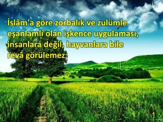 İslâm'a göre zorbalık ve zulümle
eşanlamlı olan işkence uygulaması,
insanlara değil, hayvanlara bile
revâ görülemez.
4
 