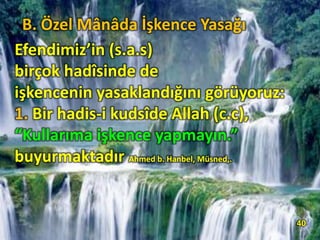 Efendimiz’in (s.a.s)
birçok hadîsinde de
işkencenin yasaklandığını görüyoruz:
1. Bir hadis-i kudsîde Allah (c.c),
“Kullarıma işkence yapmayın.”
buyurmaktadır Ahmed b. Hanbel, Müsned,.
40
B. Özel Mânâda İşkence Yasağı
 