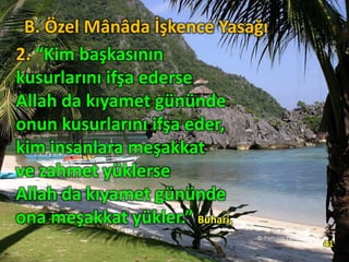 2. “Kim başkasının
kusurlarını ifşa ederse
Allah da kıyamet gününde
onun kusurlarını ifşa eder,
kim insanlara meşakkat
ve zahmet yüklerse
Allah da kıyamet gününde
ona meşakkat yükler.” Buhari,
41
B. Özel Mânâda İşkence Yasağı
 