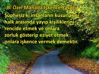 Şüphesiz ki insanların kusurlarını
halk arasında yayıp kişiliklerini
rencide etmek ve onlara
zorluk gösterip eziyet etmek
onlara işkence vermek demektir.
42
B. Özel Mânâda İşkence Yasağı
 