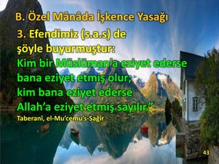 3. Efendimiz (s.a.s) de
şöyle buyurmuştur:
Kim bir Müslüman’a eziyet ederse
bana eziyet etmiş olur;
kim bana eziyet ederse
Allah’a eziyet etmiş sayılır.”
Taberanî, el-Mu’cemu’s-Sağîr
43
B. Özel Mânâda İşkence Yasağı
 