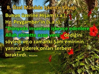 Bunun üzerine Hişam (r.a.),
Hz. Peygamber’in (s.a.s),
“Dünyada insanlara işkence edenlere
Allah ahirette azap verir.” dediğini
söyledi ve o zamanki Şam emîrinin
yanına giderek onları serbest
bıraktırdı. Müslim
47
B. Özel Mânâda İşkence Yasağı
 