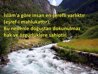 İslâm'a göre insan en şerefli varlıktır
(eşref-i mahlukattır);
Bu nedenle doğuştan dokunulmaz
hak ve özgürlüklere sahiptir.
5
 