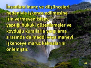 İnsanlara inanç ve düşünceleri
nedeniyle işkence edilmesine
izin vermeyen İslâm,
yaptığı hukuki düzenlemeler ve
koyduğu kurallarla yargılama
sırasında da maddi veya manevî
işkenceye maruz kalmalarını
önlemiştir.
64
 