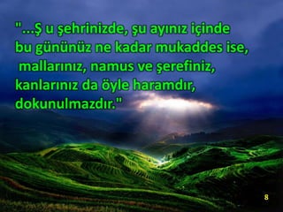 "...Ş u şehrinizde, şu ayınız içinde
bu gününüz ne kadar mukaddes ise,
mallarınız, namus ve şerefiniz,
kanlarınız da öyle haramdır,
dokunulmazdır."
8
 