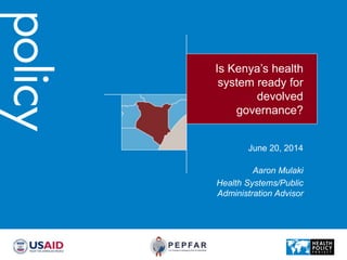 Is Kenya’s health
system ready for
devolved
governance?
Aaron Mulaki
Health Systems/Public
Administration Advisor
June 20, 2014
 