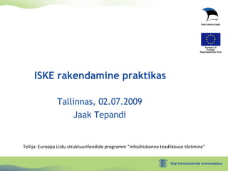 Tallinnas, 02.07.2009 Jaak Tepandi ISKE rakendamine praktikas Tellija: Euroopa Liidu struktuurifondide programm “Infoühiskonna teadlikkuse tõstmine” 
