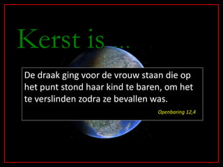 Kerst is …
De draak ging voor de vrouw staan die op
het punt stond haar kind te baren, om het
te verslinden zodra ze bevallen was.
                                Openbaring 12,4
 
