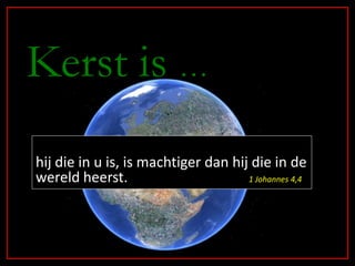 Kerst is …
hij die in u is, is machtiger dan hij die in de
wereld heerst.                       1 Johannes 4,4
 