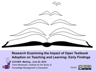 Research Examining the Impact of Open Textbook
Adoption on Teaching and Learning: Early Findings
CCCOER Meeting , June 22, 2010
Clare Mortensen, Institute for the Study of
Knowledge Management in Education             ISKME:
 