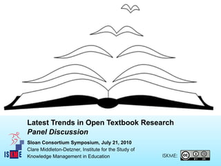Latest Trends in Open Textbook Research
Panel Discussion
Sloan Consortium Symposium, July 21, 2010
Clare Middleton-Detzner, Institute for the Study of
Knowledge Management in Education                     ISKME:
 