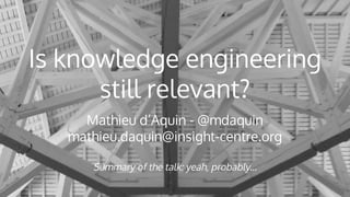 Is knowledge engineering
still relevant?
Mathieu d’Aquin - @mdaquin
mathieu.daquin@insight-centre.org
Summary of the talk: yeah, probably...
 