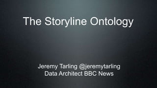The Storyline Ontology
Jeremy Tarling @jeremytarling
Data Architect BBC News
 