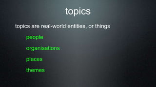 topics
topics are real-world entities, or things
people
organisations
places
themes
 