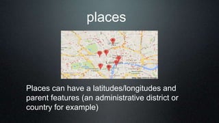 places
Places can have a latitudes/longitudes and
parent features (an administrative district or
country for example)
 