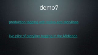 demo?
production tagging with topics and storylines
live pilot of storyline tagging in the Midlands
 