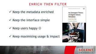ENRICH THEN FILTER
 Keep the metadata enriched
 Keep the interface simple
 Keep users happy 
 Keep maximising usage & impact
 