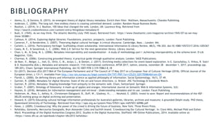 BIBLIOGRAPHY
• Alemu, G., & Stevens, B. (2015). An emergent theory of digital library metadata: Enrich then filter. Waltham, Massachusetts: Chandos Publishing.
• Anderson, C. (2006). The long tail: How endless choice is creating unlimitted demand. London: Random House Business Books.
• Boulton, J. (2014). In J. Boulton, 100 ideas that changed the web. London, UK: Laurence King. Retrieved from
http://search.credoreference.com/content/entry/lkingideas/metadata/0
• Bush, V. (1945). As we may think. The Atlantic Monthly (July 1945 issue). Retrieved from: https://www.theatlantic.com/magazine/archive/1945/07/as-we-may-
think/303881/
• Calhoun, K. (2014). Exploring digital libraries: Foundations, practice, prospects. London: Facet Publishing.
• Cameron, F., & Kenderdine, S. (2007). Theorizing digital cultural heritage: A critical discourse. Cambridge, Mass. ; London: Mit.
• Carletti, L. (2016). Participatory heritage: Scaffolding citizen scholarship. International Information & Library Review, 48(3), 196-203. doi:10.1080/10572317.2016.1205367
• Casey, M. E., & Savastinuk, L. C. (2006). Web 2.0: Service for the next-generation library. Library Journal,
• Chan, L. M., & Zeng, M. L. (2006). Metadata interoperability and standardization – A study of methodology part I :Achieving interoperability at the schema level. D-Lib
Magazine, 12(6).
• Charmaz, K. (2006). Constructing grounded theory: A practical guide through qualitative analysis. London: SAGE Publications.
• de Boer, V., Melgar, L., Inel, O., Ortiz, C. M., Aroyo, L., & Oomen, J. (2017). Enriching media collections for event-based exploration. In E. Garoufallou, S. Virkus, R. Siatri
& D. Koutsomiha (Eds.), Metadata and semantic research: 11th international conference, MTSR 2017, tallinn, estonia, november 28 – december 1, 2017, proceedings (pp.
189-201). Cham: Springer International Publishing. doi:10.1007/978-3-319-70863-8_18
• EU (2017). Decision (EU) 2017/864 of The European Parliament and of The Council of 17 May 2017 on a European Year of Cultural Heritage (2018). Official Journal of the
European Union, L 131/1. Available from http://eur-lex.europa.eu/legal-content/EN/TXT/PDF/?uri=CELEX:32017D0864&from=EN
• Floridi, L. (2000). On defining library and information science as applied philosophy of information. Social Epistemology, 16(1), 37–49.
• Gartner, R. (2008). Metadata for digital libraries: State of the art and future directions. (). Bristol: JISC Technology & Standards Watch.
• Gartner, R. (2016). Metadata: Shaping knowledge from antiquity to the semantic web. Cham, Switzerland: Springer.
• Gruber, T. (2007). Ontology of folsonomy: A mash-up of apples and oranges. International Journal on Semantic Web & Information Systems, 3(2)
• Haynes, D. (2018). Metadata for information management and retrieval : Understanding metadata and its use. London: Facet Publishing.
• Hedstrom, M., Ross, S., Ashley, K., Christensen-Dalsgaard, B., Duff, W., Gladney, H., . . . Neuhold, E. (2003). Invest to save: Report and recommendations of the NSF-
DELOS working group on digital archiving and preservation.
• Howard, K. (2015) Educating cultural heritage information professionals for Australia's galleries, libraries, archives and museums: A grounded Delphi study. PhD thesis,
Queensland University of Technology. Retrieved from http://apo.org.au/system/files/57651/apo-nid57651-60986.pdf
• Howe, J. (2009). Crowdsourcing: Why the power of the crowd is driving the future of business. New York: Three Rivers Press.
• Kefalidou, Genovefa, Mercourios Georgiadis, Bryn Alexander Coles and Suchith Anand. 'Crowdsourcing Our Cultural Heritage'. In: Clare Mills, Michael Pidd and Esther
Ward. Proceedings of the Digital Humanities Congress 2012. Studies in the Digital Humanities. Sheffield: HRI Online Publications, 2014. Available online at:
<https://www.dhi.ac.uk/openbook/chapter/dhc2012-kefalidou>
 
